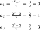 a_1= \frac{1^2-1}{2}= \frac{0}{2}=0\\\\a_2=\frac{2^2-2}{2}= \frac{2}{2}=1\\\\a_3=\frac{3^2-3}{2}= \frac{6}{2}=3