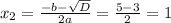 x_2= \frac{-b- \sqrt{D} }{2a} = \frac{5-3}{2} =1