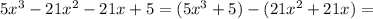 5x^3-21x^2-21x+5=(5x^3+5)-(21x^2+21x)=