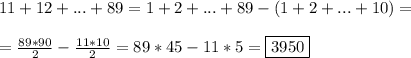 &#10;11+12+ ...+ 89 = 1 + 2 + ... + 89 - ( 1 + 2 + ... + 10) = \\\\ = \frac{89*90}{2} - \frac{11*10}{2} = 89*45 - 11*5 = \boxed{3950}