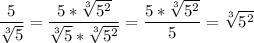 \displaystyle \frac{5}{\sqrt[3]{5}}=\frac{5*\sqrt[3]{5^2}}{\sqrt[3]{5}*\sqrt[3]{5^2}}= \frac{5*\sqrt[3]{5^2}}{5}=\sqrt[3]{5^2}