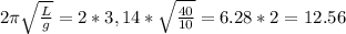 2 \pi \sqrt{ \frac{L}{g}}=2*3,14* \sqrt{ \frac{40}{10} } =6.28*2=12.56