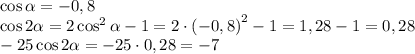 \cos\alpha=-0,8\\\cos2\alpha=2\cos^2\alpha-1=2\cdot\left(-0,8\right)^2-1=1,28-1=0,28\\-25\cos2\alpha=-25\cdot0,28=-7