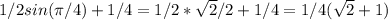 1/2sin ( \pi /4)+1/4=1/2* \sqrt{2}/2+1/4=1/4( \sqrt{2}+1 )