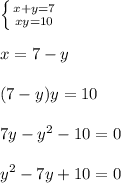 \left \{ {{x+y=7} \atop {xy=10}} \right. \\ \\ x=7-y \\ \\ (7-y)y=10 \\ \\ 7y-y^2-10=0 \\ \\ y^2-7y+10=0