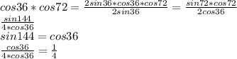 cos36*cos72=\frac{2sin36*cos36*cos72}{2sin36}=\frac{sin72*cos72}{2cos36}\\&#10;\frac{sin144}{4*cos36}\\&#10;sin144=cos36\\&#10;\frac{cos36}{4*cos36}=\frac{1}{4}