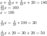 x+ \frac{3}{10}x+ \frac{3}{10}x+20=180 \\ &#10; \frac{16}{10}x=160 \\ &#10;x=100 \\ \\ &#10;\frac{3}{10}x=\frac{3}{10}*100=30 \\ \\ &#10;\frac{3}{10}x+20=30+20=50&#10;