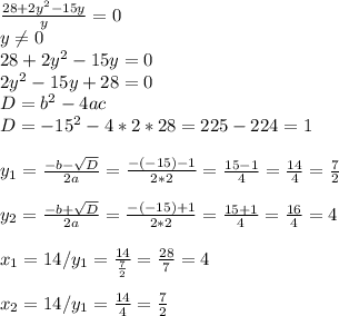 \frac{28+2y^{2}-15y }{y}=0\\y\neq 0\\28+2y^{2}-15y=0\\2y^{2}-15y+28=0\\D=b^{2}-4ac\\D=-15^{2}-4*2*28=225-224=1\\\\y_{1}=\frac{-b-\sqrt{D} }{2a}=\frac{-(-15)-1}{2*2}=\frac{15-1}{4}=\frac{14}{4}=\frac{7}{2}\\\\y_{2}=\frac{-b+\sqrt{D} }{2a}=\frac{-(-15)+1}{2*2}=\frac{15+1}{4}=\frac{16}{4}=4\\\\x_{1}=14/y_{1}=\frac{14}{\frac{7}{2}}=\frac{28}{7}=4\\\\x_{2}=14/y_{1}=\frac{14}{4}=\frac{7}{2}