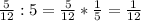 \frac{5}{12} :5= \frac{5}{12}* \frac{1}{5} = \frac{1}{12}