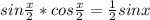 sin \frac{ x}{2} *cos \frac{x}{2} = \frac{1}{2} sin x