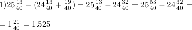 1)25 \frac{13}{40} -(24 \frac{13}{40} + \frac{19}{40} )=25 \frac{13}{40} -24 \frac{32}{40} =25 \frac{53}{40} -24 \frac{32}{40} = \\ \\ =1 \frac{21}{40} =1.525