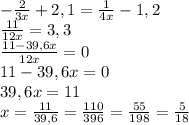 - \frac{2}{3x}+2,1= \frac{1}{4x}-1,2 \\ \frac{11}{12x} =3,3 \\ \frac{11-39,6x}{12x}=0 \\ 11-39,6x=0 \\ 39,6x=11 \\ x= \frac{11}{39,6}= \frac{110}{396}= \frac{55}{198}= \frac{5}{18}