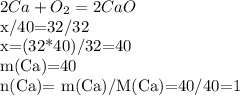 2Ca+O_2=2CaO&#10;&#10; x/40=32/32&#10;&#10;x=(32*40)/32=40&#10;&#10;m(Ca)=40&#10;&#10;n(Ca)= m(Ca)/M(Ca)=40/40=1&#10;&#10;