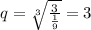 q= \sqrt[3]{ \frac{3}{ \frac{1}{9} } } =3