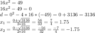 16x^{2}=49\\ 16x^{2}-49=0 \\ d=0^{2}-4*16*(-49)=0+3136=3136 \\ x_{1}= \frac{0+ \sqrt{3136}}{2*16}= \frac{56}{32}= \frac{7}{4}=1.75 \\ x_{2}= \frac{0-\sqrt{3136}}{2*16}= \frac{-56}{32}= \frac{-7}{4}= -1.75