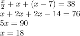 \frac{x}{2}+x+(x-7)=38 \\ x+2x+2x-14=76 \\ 5x=90 \\ x=18