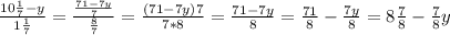 \frac{10 \frac{1}{7}-y}{1 \frac{1}{7} }= \frac{ \frac{71-7y}{7}}{\frac{8}{7} }= \frac{(71-7y)7}{7*8} = \frac{71-7y}{8} = \frac{71}{8}- \frac{7y}{8} =8 \frac{7}{8} - \frac{7}{8}y