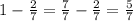 1- \frac{2}{7}= \frac{7}{7}- \frac{2}{7} = \frac{5}{7}