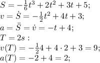 S=- \frac{1}{6}t^3+2t^2+3t+5;\\ &#10;v=\dot{S}=- \frac{1}{2}t^2+4t+3;\\&#10;a=\ddot{S}=\dot{v}=-t+4;\\ &#10;T=2s:\\&#10;v(T)=- \frac{1}{2}4+4\cdot 2+3=9;\\&#10;a(T)=-2+4=2;\\&#10;