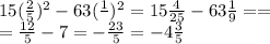 15( \frac{2}{5} )^2-63( \frac{1}{} )^2= 15\frac{4}{25} -63 \frac{1}{9}==\\&#10;= \frac{12}{5}-7= -\frac{23}{5}=-4 \frac{3}{5}