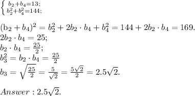 \left \{ {{b_2+b_4=13;} \atop {b_2^2+b_4^2=144;}} \right. \\&#10;&#10;(b_2+b_4)^2=b_2^2+2b_2\cdot b_4 + b_4^2=144+2b_2\cdot b_4=169.\\&#10;2b_2\cdot b_4=25;\\&#10;b_2\cdot b_4=\frac{25}{2};\\&#10;b_3^2=b_2\cdot b_4=\frac{25}{2}\\&#10;b_3=\sqrt{\frac{25}{2}}=\frac{5}{\sqrt{2}}=\frac{5\sqrt{2}}{2}=2.5\sqrt{2}.\\\\&#10;Answer: 2.5\sqrt{2}.&#10;