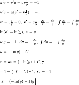 u'v + v'u - uv\frac{1}{y} = -1\\\\&#10;u'v +u(v' - v\frac{1}{y}) = -1\\\\&#10;v' - v\frac{1}{y} = 0, \ v' = v\frac{1}{y}, \ \frac{dv}{v} = \frac{dy}{y}, \ &#10;\int \frac{dv}{v} = \int \frac{dy}{y}\\\\&#10;\ln(v) = \ln(y), \ v = y\\\\&#10;u'y = -1, \ du = -\frac{dy}{y}, \ \int du = -\int \frac{dy}{y}\\\\ u = -\ln(y) + C\\\\\&#10;x = uv = (-\ln(y) + C)y\\\\&#10;-1 = (-0 + C)*1, \ C = -1\\\\&#10;\boxed{x = (-\ln(y) - 1)y}&#10;&#10;