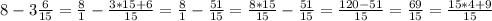 8 - 3 \frac{6}{15} = \frac{8}{1} - \frac{3*15+6}{15} = \frac{8}{1} - \frac{51}{15} = \frac{8*15}{15} - \frac{51}{15} = \frac{120-51}{15} = \frac{69}{15} = \frac{15*4+9}{15}