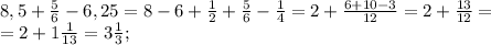 8,5+ \frac{5}{6}-6,25=8-6+ \frac{1}{2}+ \frac{5}{6}- \frac{1}{4}=2+ \frac{6+10-3}{12}=2+ \frac{13}{12}=\\&#10;=2+1 \frac{1}{13} =3 \frac{1}{3};\\&#10;