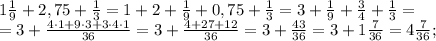 1 \frac{1}{9}+2,75+ \frac{1}{3}= 1+2+\frac{1}{9}+0,75+ \frac{1}{3}=3+ \frac{1}{9}+ \frac{3}{4}+ \frac{1}{3}=\\&#10;= 3+ \frac{4\cdot1+9\cdot3+3\cdot4\cdot1}{36}=3+ \frac{4+27+12}{36}=3+ \frac{43}{36}=3+1 \frac{7}{36}=4 \frac{7}{36};\\