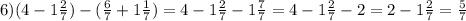 6)(4-1 \frac{2}{7})-( \frac{6}{7}+1 \frac{1}{7})=4-1 \frac{2}{7}- 1\frac{7}{7}=4-1 \frac{2}{7}- 2=2-1 \frac{2}{7}= \frac{5}{7}