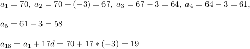 a_1=70,\; a_2=70+(-3)=67,\; a_3=67-3=64,\; a_4=64-3=61,\\\\a_5=61-3=58\\\\a_{18}=a_1+17d=70+17*(-3)=19