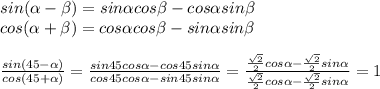 sin( \alpha - \beta )=sin \alpha cos \beta -cos \alpha sin \beta \\ cos( \alpha + \beta )=cos \alpha cos \beta -sin \alpha sin \beta \\ \\ \frac{sin(45- \alpha )}{cos(45+ \alpha )} = \frac{sin45cos \alpha -cos45sin \alpha }{cos45cos \alpha -sin45sin \alpha } = \frac{ \frac{ \sqrt{2} }{2}cos \alpha - \frac{ \sqrt{2} }{2}sin\alpha}{\frac{ \sqrt{2} }{2}cos \alpha-\frac{ \sqrt{2} }{2}sin\alpha} =1