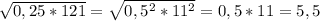 \sqrt{0,25*121} = \sqrt{0,5^2*11^2}=0,5*11=5,5