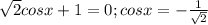 \sqrt{2}cos x+1=0;cos x=-\frac{1}{\sqrt{2}}