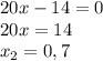 20 x -14 = 0 \\ 20x = 14 \\ x_2 = 0,7