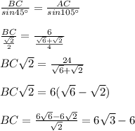 \frac{BC}{sin45^{\circ}}=\frac{AC}{sin105^{\circ}}\\\\\frac{BC}{\frac{\sqrt{2} }{2} }=\frac{6}{\frac{\sqrt{6}+\sqrt{2}}{4}}\\\\BC\sqrt{2}=\frac{24}{\sqrt{6}+\sqrt{2}}\\\\BC\sqrt{2}=6(\sqrt{6}-\sqrt{2})\\\\BC=\frac{6\sqrt{6}-6\sqrt{2}}{\sqrt{2}}=6\sqrt{3}-6