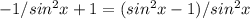 -1/ sin^{2}x+1= (sin^{2}x-1)/ sin^{2}x