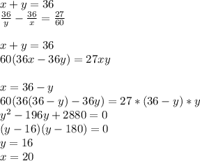 x+y=36\\&#10;\frac{36}{y}-\frac{36}{x}=\frac{27}{60}\\&#10;\\&#10;x+y=36\\&#10;60(36x-36y)=27xy\\\\&#10;x=36-y\\&#10;60(36(36-y)-36y)=27*(36-y)*y\\&#10;y^2-196y+2880=0\\&#10;(y-16)(y-180)=0\\&#10;y=16\\&#10;x=20