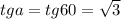 tga=tg60= \sqrt{3}