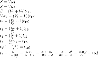 S=V_1t_1;\\&#10;S=V_2t_2;\\&#10;S=(V_1+V_2)t_{12};\\&#10;V_2t_2=(V_1+V_2)t_{12};\\&#10;t_2=(\frac{V_1}{V_2}+1)t_{12};\\&#10;t_2=(\frac{\frac{S}{t_1}}{\frac{S}{t_2}}+1)t_{12};\\&#10;t_2=(\frac{t_2}{t_1}+1)t_{12};\\&#10;t_2= \frac{t_2}{t_1}t_{12}+t_{12};\\&#10;t_2(1- \frac{t_{12}}{t_1} )=t_{12};\\&#10;t_{2}=\frac{t_{12}}{1-\frac{t_{12}}{t_{1}}}=\frac{t_1\cdot t_{12}}{t_{1}-t_{12}}=\frac{30d\cdot10d}{30d-10d}=\frac{300}{30-10}\frac{d^2}{d}=\frac{300}{20}d=15 d