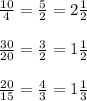 \frac{10}{4} = \frac{5}{2} = 2\frac{1}{2} \\ \\ \frac{30}{20} = \frac{3}{2} = 1\frac{1}{2} \\ \\ \frac{20}{15}= \frac{4}{3} = 1\frac{1}{3}