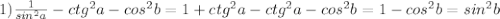 1)\frac{1}{sin^2a}-ctg^2a-cos^2b=1+ctg^2a-ctg^2a-cos^2b=1-cos^2b=sin^2b