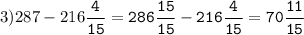 3)287-216\tt\displaystyle\frac{4}{15}=286\frac{15}{15}-216\frac{4}{15}=70\frac{11}{15}
