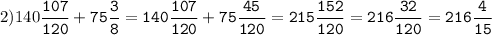 2)140\tt\displaystyle\frac{107}{120}+75\frac{3}{8}=140\frac{107}{120}+75\frac{45}{120}=215\frac{152}{120}=216\frac{32}{120}=216\frac{4}{15}