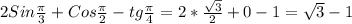 2Sin\frac{\pi }{3}+Cos\frac{\pi }{2}-tg\frac{\pi }{4}=2*\frac{\sqrt{3} }{2}+0-1=\sqrt{3}-1