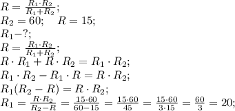 R=\frac{R_1\cdot R_2}{R_1+R_2};\\&#10;R_2=60;\ \ \ R=15;\\&#10;R_1-?;\\&#10;R=\frac{R_1\cdot R_2}{R_1+R_2};\\&#10;R\cdot R_1+R\cdot R_2=R_1\cdot R_2;\\&#10;R_1\cdot R_2-R_1\cdot R=R\cdot R_2;\\&#10;R_1(R_2-R)=R\cdot R_2;\\&#10;R_1=\frac{R\cdot R_2}{R_2-R}=\frac{15\cdot60}{60-15}=\frac{15\cdot60}{45}=\frac{15\cdot60}{3\cdot15}=\frac{60}{3}=20;\\&#10;