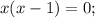 x(x-1)=0;