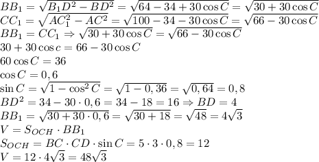 BB_1=\sqrt{B_1D^2-BD^2}=\sqrt{64-34+30\cos C}=\sqrt{30+30\cos C}\\CC_1=\sqrt{AC_1^2-AC^2}=\sqrt{100-34-30\cos C}=\sqrt{66-30\cos C}\\BB_1=CC_1\Rightarrow\sqrt{30+30\cos C}=\sqrt{66-30\cos C}\\30+30\cos c=66-30\cos C\\60\cos C=36\\\cos C=0,6\\\sin C=\sqrt{1-\cos^2C}=\sqrt{1-0,36}=\sqrt{0,64}=0,8\\BD^2=34-30\cdot0,6=34-18=16\Rightarrow BD=4\\BB_1=\sqrt{30+30\cdot0,6}=\sqrt{30+18}=\sqrt{48}=4\sqrt3\\V=S_{OCH}\cdot BB_1\\S_{OCH}=BC\cdot CD\cdot\sin C=5\cdot3\cdot0,8=12\\V=12\cdot4\sqrt3=48\sqrt3