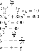 x=\frac{5y}{7}\\&#10;\frac{25y^2}{49}+\frac{5y}{7}*y=10\\&#10;25y^2+35y^2=490\\&#10;60y^2=490\\&#10;6y^2=49\\&#10;y^2=\frac{49}{6}\\&#10;y=+-\frac{7}{\sqrt{6}} \\&#10;x=+-\frac{5}{\sqr{6}}