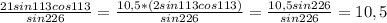 \frac{21sin113cos113}{sin226}=\frac{10,5*(2sin113cos113)}{sin226}=\frac{10,5sin226}{sin226}=10,5